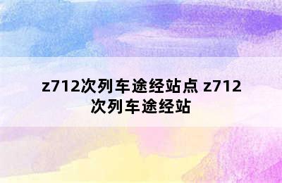 z712次列车途经站点 z712次列车途经站